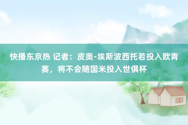 快播东京热 记者：皮奥-埃斯波西托若投入欧青赛，将不会随国米投入世俱杯