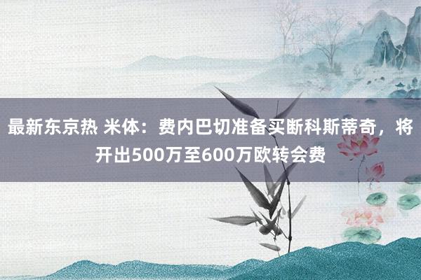 最新东京热 米体：费内巴切准备买断科斯蒂奇，将开出500万至600万欧转会费