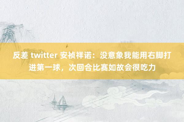 反差 twitter 安祯祥诺：没意象我能用右脚打进第一球，次回合比赛如故会很吃力