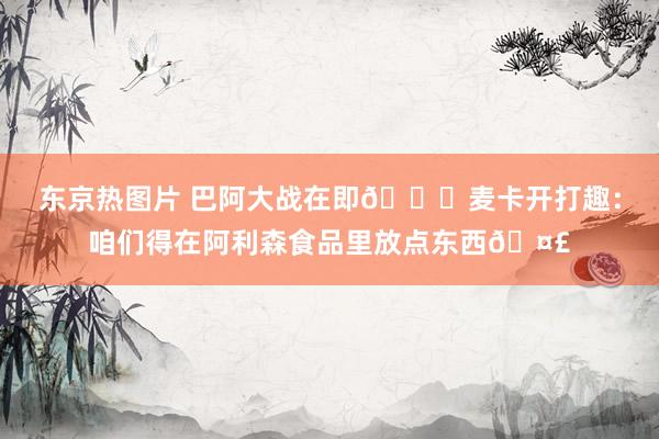东京热图片 巴阿大战在即😂麦卡开打趣：咱们得在阿利森食品里放点东西🤣