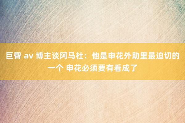 巨臀 av 博主谈阿马杜：他是申花外助里最迫切的一个 申花必须要有看成了