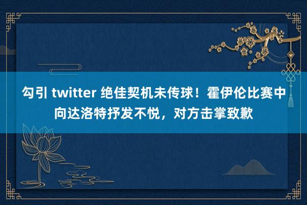 勾引 twitter 绝佳契机未传球！霍伊伦比赛中向达洛特抒发不悦，对方击掌致歉