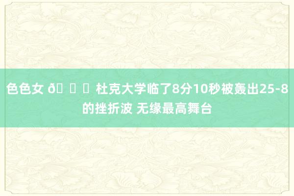 色色女 🙃杜克大学临了8分10秒被轰出25-8的挫折波 无缘最高舞台
