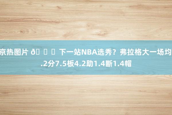 东京热图片 👀下一站NBA选秀？弗拉格大一场均19.2分7.5板4.2助1.4断1.4帽