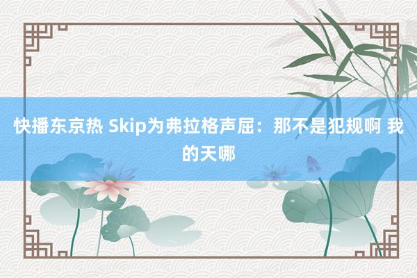 快播东京热 Skip为弗拉格声屈：那不是犯规啊 我的天哪