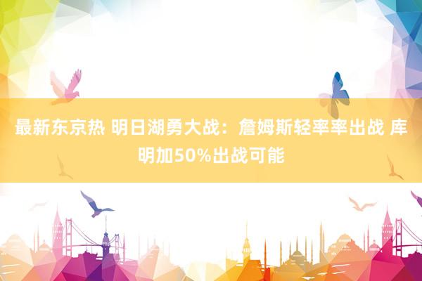 最新东京热 明日湖勇大战：詹姆斯轻率率出战 库明加50%出战可能