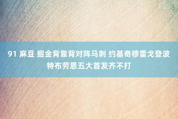 91 麻豆 掘金背靠背对阵马刺 约基奇穆雷戈登波特布劳恩五大首发齐不打