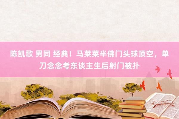 陈凯歌 男同 经典！马莱莱半佛门头球顶空，单刀念念考东谈主生后射门被扑