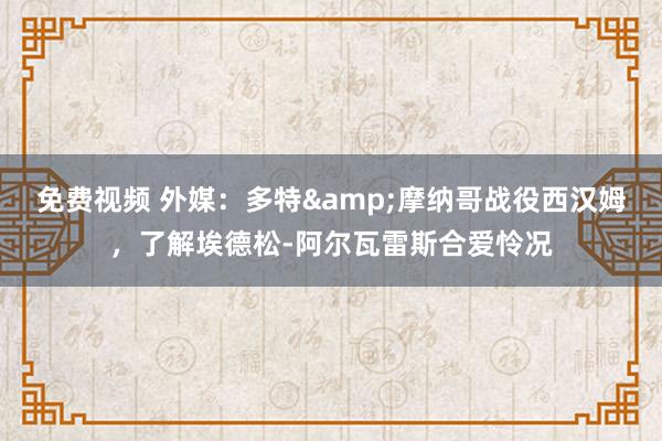 免费视频 外媒：多特&摩纳哥战役西汉姆，了解埃德松-阿尔瓦雷斯合爱怜况