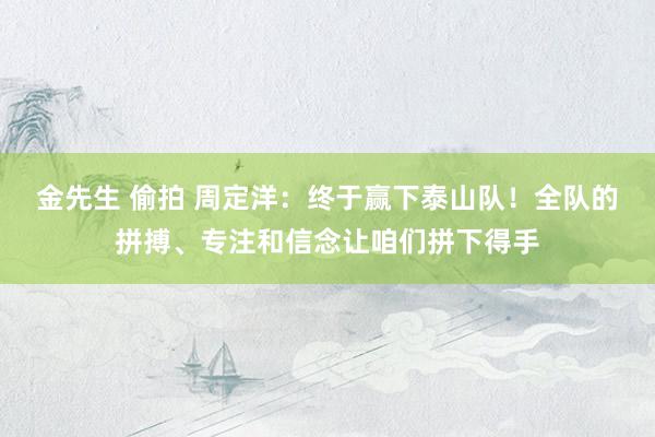 金先生 偷拍 周定洋：终于赢下泰山队！全队的拼搏、专注和信念让咱们拼下得手