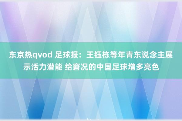 东京热qvod 足球报：王钰栋等年青东说念主展示活力潜能 给窘况的中国足球增多亮色