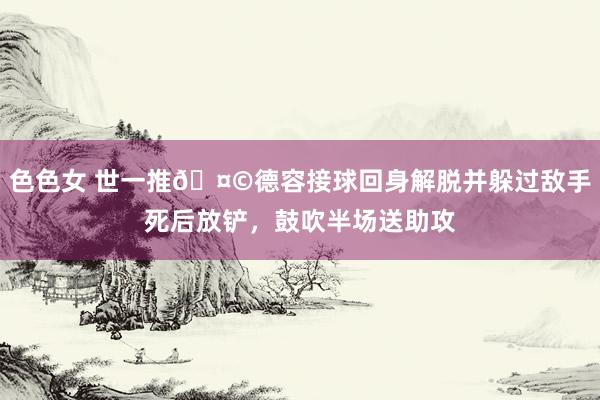 色色女 世一推🤩德容接球回身解脱并躲过敌手死后放铲，鼓吹半场送助攻